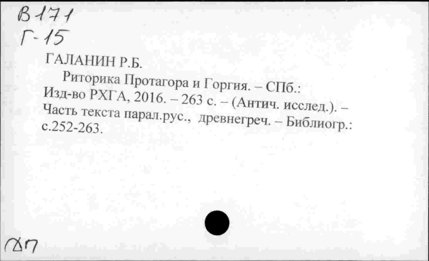 ﻿ГАЛАНИН Р.Б.
Риторика Протагора и Горгия. - СПб •
Изд-во РХГА. 2016 - 263 е _ г д
Частт,	' С‘ (Антич. исслед.). -
с 252-263 ПаРаЛ'РУС-’ ДреВНегРеч- - Библиогр.:
